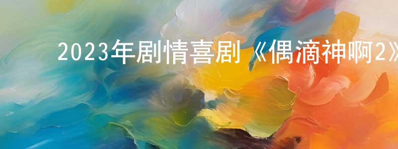 ﻿陈发武的个人主页,﻿2023年剧情喜剧《偶滴神啊2》BD中英双字迅雷下载_电影天堂